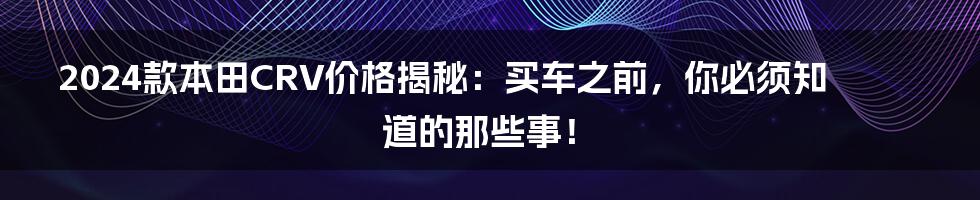2024款本田CRV价格揭秘:买车之前,你必须知道的那些事!