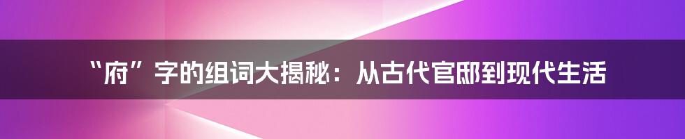 “府”字的组词大揭秘:从古代官邸到现代生活