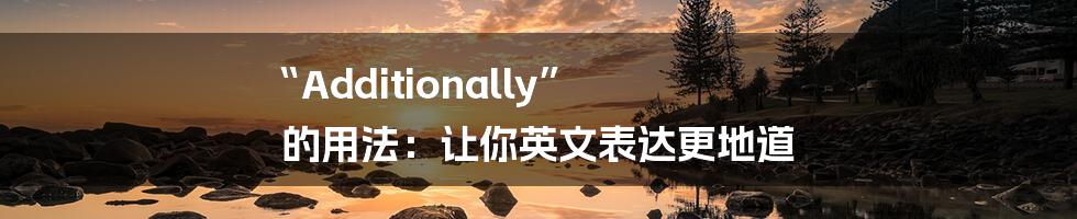 “Additionally” 的用法:让你英文表达更地道