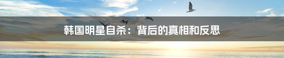 韩国明星自杀:背后的真相和反思