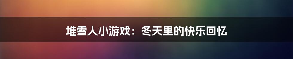 堆雪人小游戏：冬天里的快乐回忆