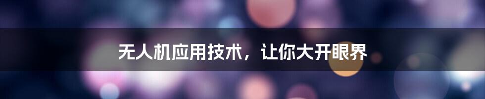 无人机应用技术,让你大开眼界