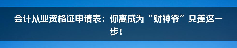 会计从业资格证申请表:你离成为“财神爷”只差这一步!