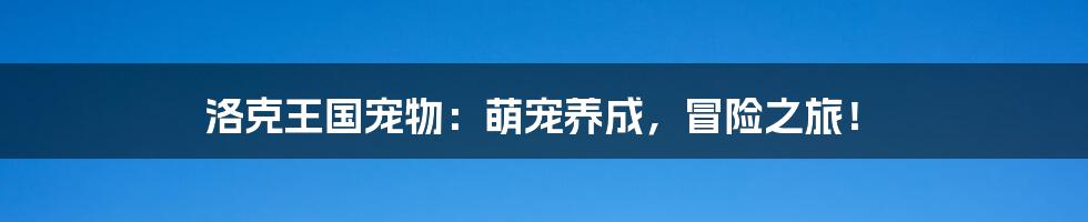 洛克王国宠物:萌宠养成,冒险之旅!