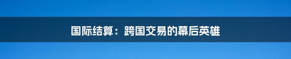 国际结算:跨国交易的幕后英雄