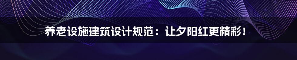 养老设施建筑设计规范:让夕阳红更精彩!