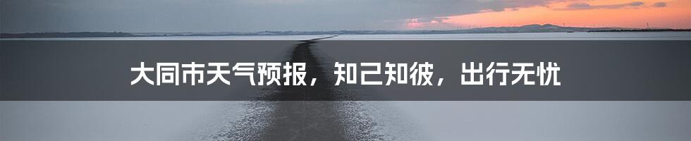 大同市天气预报,知己知彼,出行无忧