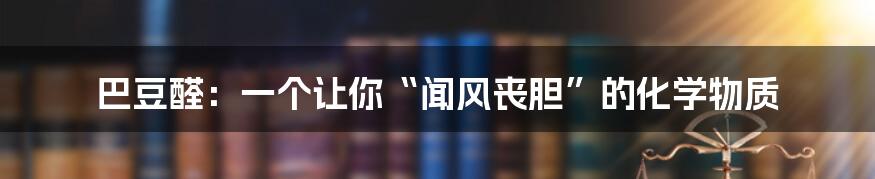 巴豆醛:一个让你“闻风丧胆”的化学物质