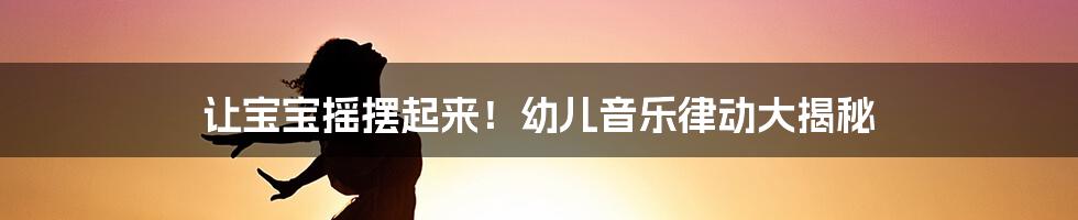 让宝宝摇摆起来!幼儿音乐律动大揭秘