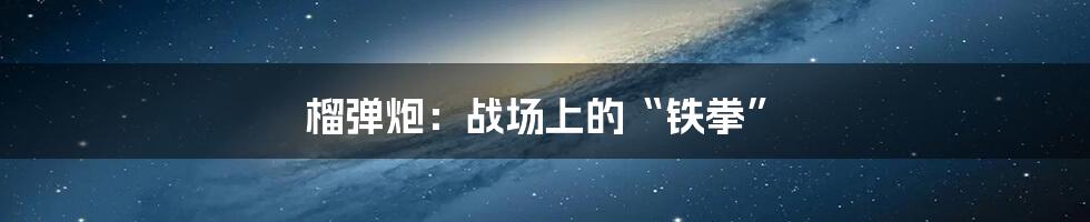 榴弹炮:战场上的“铁拳”