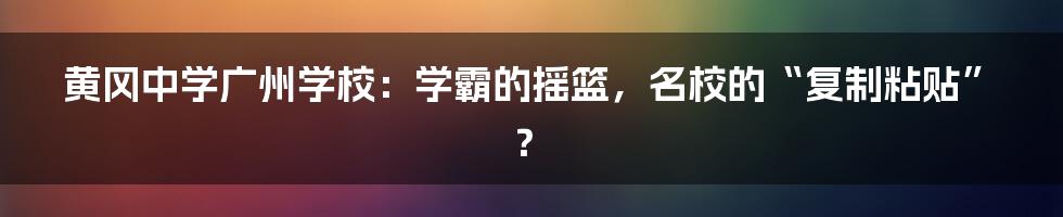 黄冈中学广州学校:学霸的摇篮,名校的“复制粘贴”?
