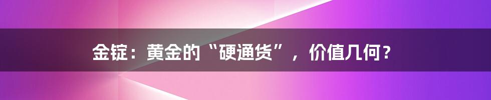 金锭:黄金的“硬通货”,价值几何?