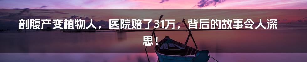 剖腹产变植物人,医院赔了31万,背后的故事令人深思!