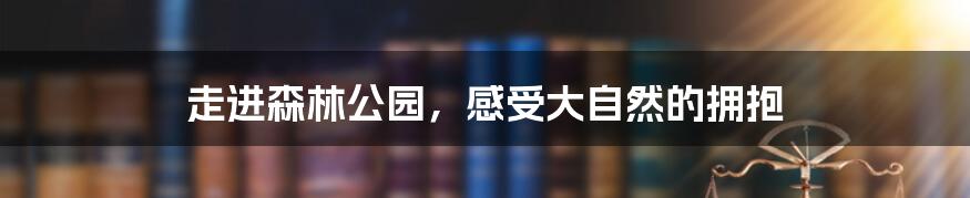 走进森林公园,感受大自然的拥抱