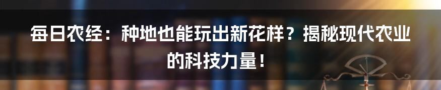 每日农经:种地也能玩出新花样?揭秘现代农业的科技力量!