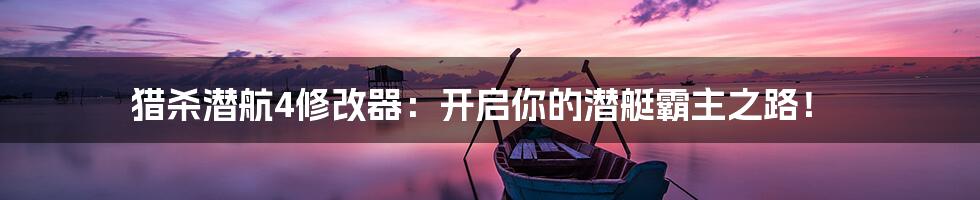 猎杀潜航4修改器:开启你的潜艇霸主之路!