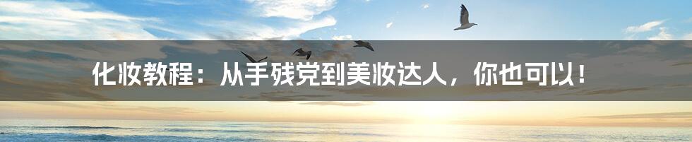 化妆教程：从手残党到美妆达人，你也可以！