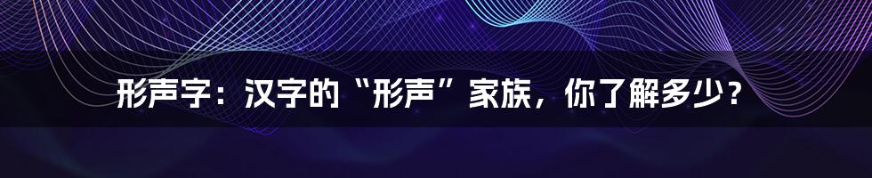 形声字：汉字的“形声”家族，你了解多少？