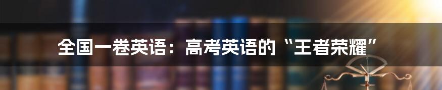 全国一卷英语：高考英语的“王者荣耀”