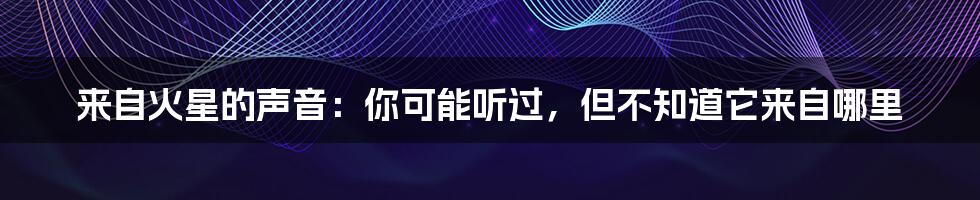 来自火星的声音:你可能听过,但不知道它来自哪里