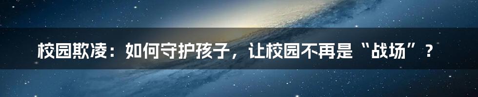 校园欺凌:如何守护孩子,让校园不再是“战场”?