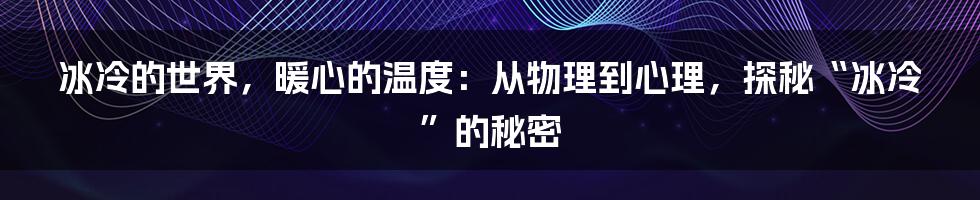 冰冷的世界,暖心的温度:从物理到心理,探秘“冰冷”的秘密