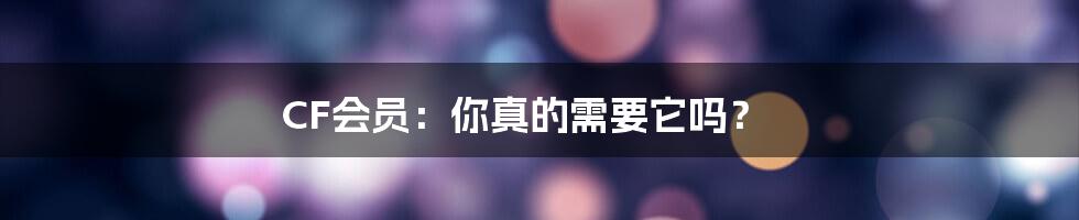 CF会员:你真的需要它吗?