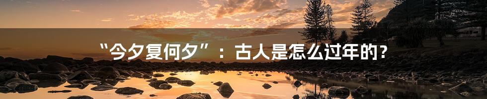 “今夕复何夕”:古人是怎么过年的?