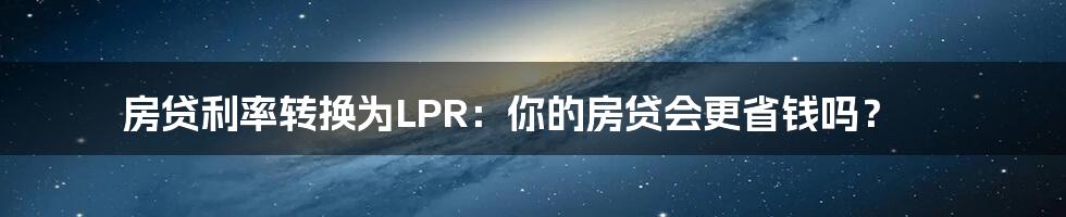 房贷利率转换为LPR:你的房贷会更省钱吗?