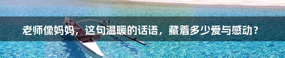 老师像妈妈,这句温暖的话语,藏着多少爱与感动?