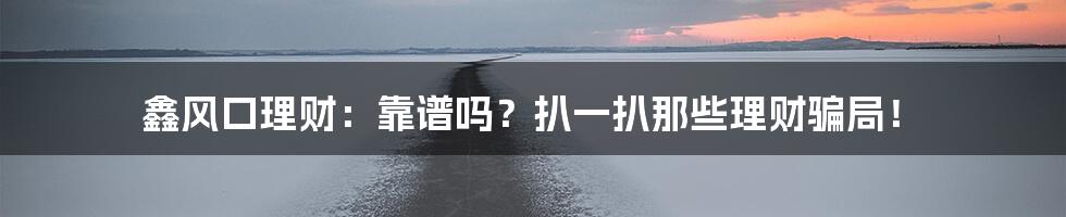 鑫风口理财:靠谱吗?扒一扒那些理财骗局!