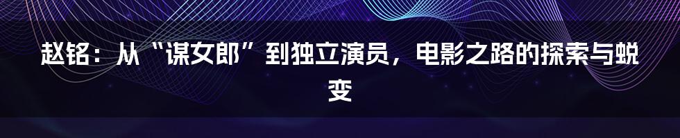 赵铭:从“谋女郎”到独立演员,电影之路的探索与蜕变