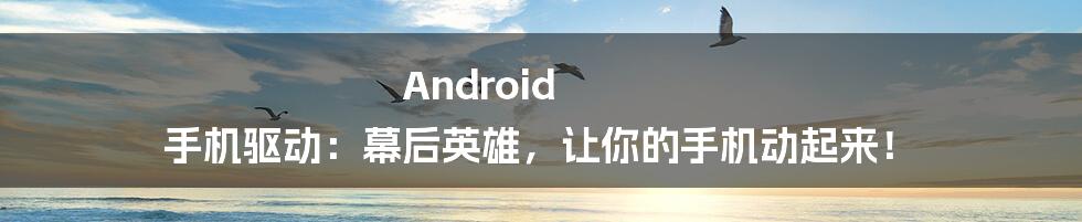 Android 手机驱动:幕后英雄,让你的手机动起来!