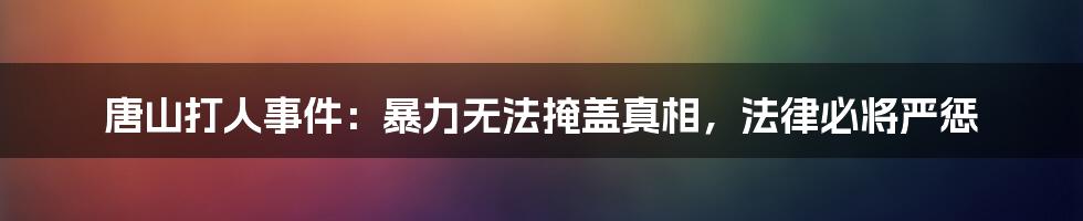 唐山打人事件:暴力无法掩盖真相,法律必将严惩