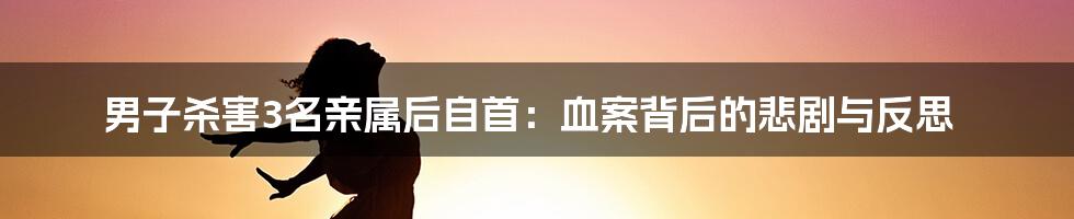 男子杀害3名亲属后自首:血案背后的悲剧与反思