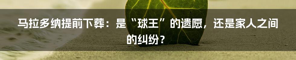 马拉多纳提前下葬:是“球王”的遗愿,还是家人之间的纠纷?