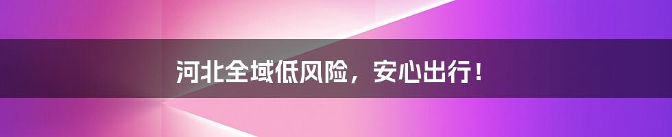河北全域低风险,安心出行!