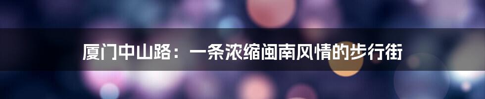 厦门中山路:一条浓缩闽南风情的步行街