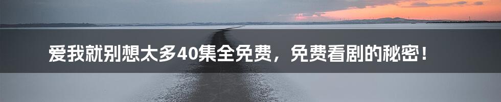爱我就别想太多40集全免费,免费看剧的秘密!