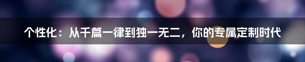 个性化:从千篇一律到独一无二,你的专属定制时代