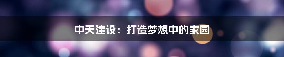 中天建设:打造梦想中的家园