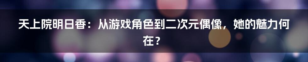 天上院明日香:从游戏角色到二次元偶像,她的魅力何在?