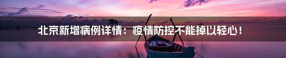 北京新增病例详情:疫情防控不能掉以轻心!