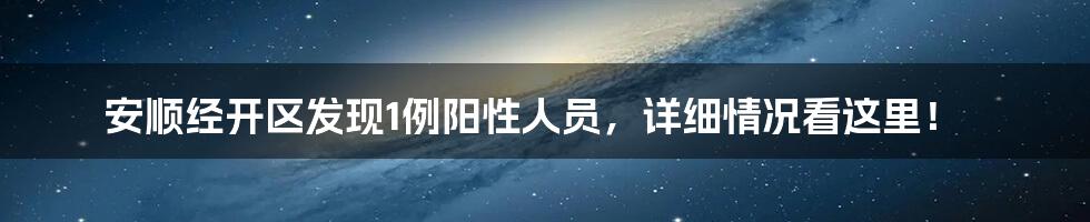 安顺经开区发现1例阳性人员,详细情况看这里!