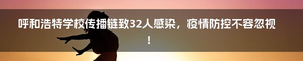 呼和浩特学校传播链致32人感染，疫情防控不容忽视！