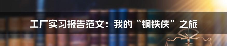 工厂实习报告范文:我的“钢铁侠”之旅