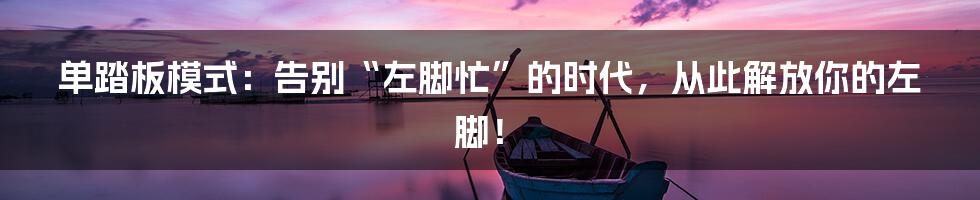单踏板模式:告别“左脚忙”的时代,从此解放你的左脚!