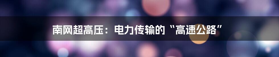 南网超高压:电力传输的“高速公路”