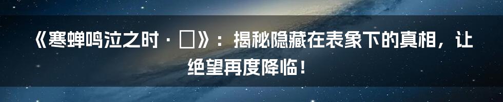 《寒蝉鸣泣之时·拡》:揭秘隐藏在表象下的真相,让绝望再度降临!