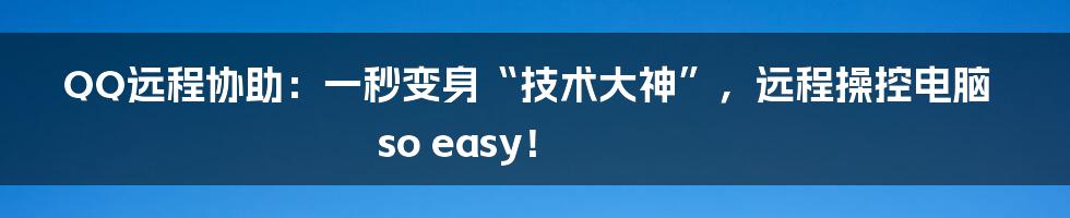 QQ远程协助:一秒变身“技术大神”,远程操控电脑so easy!